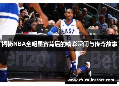 揭秘NBA全明星赛背后的精彩瞬间与传奇故事 揭秘NBA全明星赛背后的精彩瞬间与传奇故事
