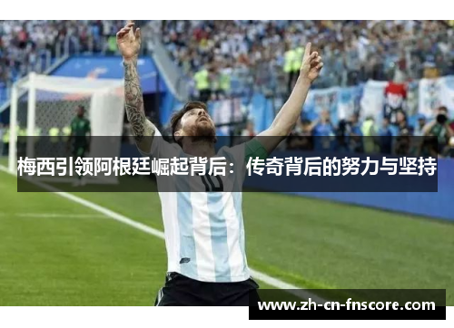 梅西引领阿根廷崛起背后:传奇背后的努力与坚持 梅西引领阿根廷崛起背后:传奇背后的努力与坚持