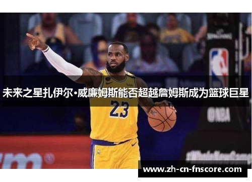 未来之星扎伊尔·威廉姆斯能否超越詹姆斯成为篮球巨星 未来之星扎伊尔·威廉姆斯能否超越詹姆斯成为篮球巨星