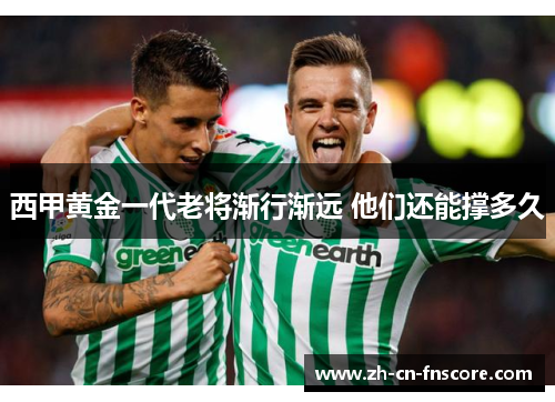 西甲黄金一代老将渐行渐远 他们还能撑多久 西甲黄金一代老将渐行渐远 他们还能撑多久