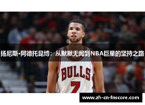 扬尼斯·阿德托昆博:从默默无闻到NBA巨星的坚持之路 扬尼斯·阿德托昆博:从默默无闻到NBA巨星的坚持之路