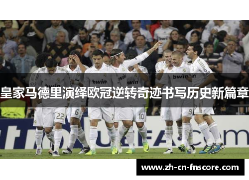皇家马德里演绎欧冠逆转奇迹书写历史新篇章 皇家马德里演绎欧冠逆转奇迹书写历史新篇章