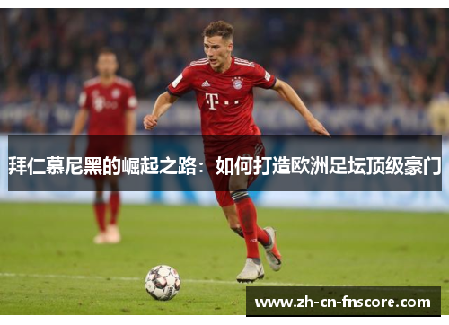 拜仁慕尼黑的崛起之路:如何打造欧洲足坛顶级豪门 拜仁慕尼黑的崛起之路:如何打造欧洲足坛顶级豪门
