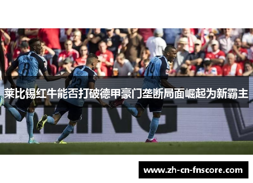 莱比锡红牛能否打破德甲豪门垄断局面崛起为新霸主 莱比锡红牛能否打破德甲豪门垄断局面崛起为新霸主