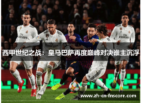 西甲世纪之战:皇马巴萨再度巅峰对决谁主沉浮 西甲世纪之战:皇马巴萨再度巅峰对决谁主沉浮