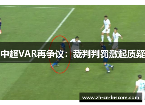 中超VAR再争议:裁判判罚激起质疑 中超VAR再争议:裁判判罚激起质疑