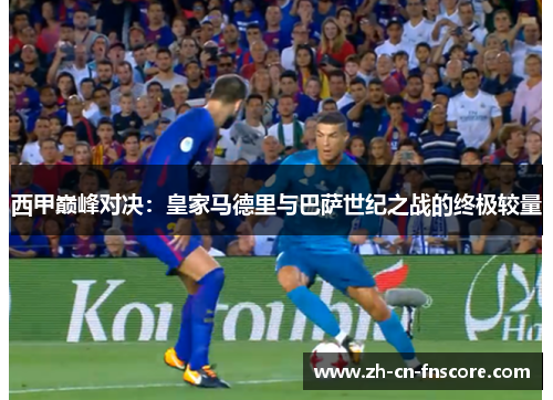 西甲巅峰对决:皇家马德里与巴萨世纪之战的终极较量 西甲巅峰对决:皇家马德里与巴萨世纪之战的终极较量