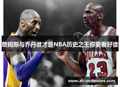 詹姆斯与乔丹谁才是NBA历史之王你更看好谁 詹姆斯与乔丹谁才是NBA历史之王你更看好谁