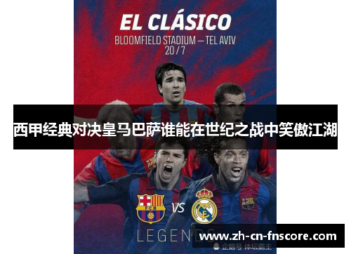 西甲经典对决皇马巴萨谁能在世纪之战中笑傲江湖 西甲经典对决皇马巴萨谁能在世纪之战中笑傲江湖