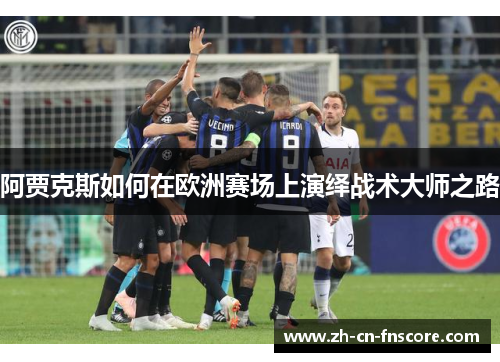 阿贾克斯如何在欧洲赛场上演绎战术大师之路 阿贾克斯如何在欧洲赛场上演绎战术大师之路