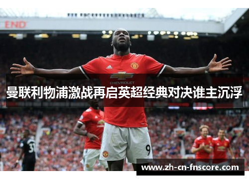 曼联利物浦激战再启英超经典对决谁主沉浮 曼联利物浦激战再启英超经典对决谁主沉浮