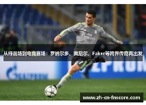 从绿茵场到电竞赛场：罗纳尔多、奥尼尔、Faker等跨界传奇再出发