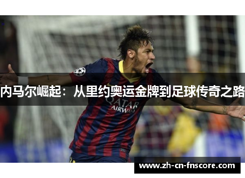 内马尔崛起：从里约奥运金牌到足球传奇之路