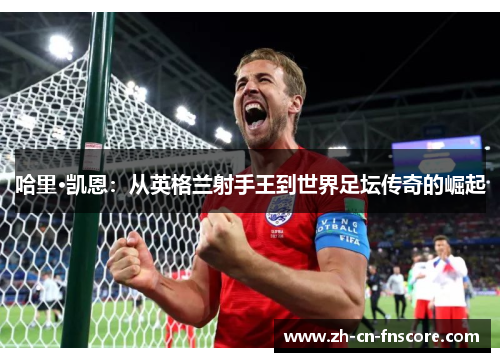 哈里·凯恩：从英格兰射手王到世界足坛传奇的崛起