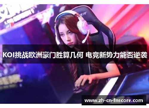 KOI挑战欧洲豪门胜算几何 电竞新势力能否逆袭