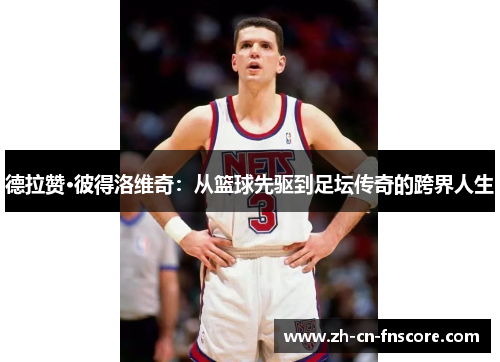 德拉赞·彼得洛维奇:从篮球先驱到足坛传奇的跨界人生 德拉赞·彼得洛维奇:从篮球先驱到足坛传奇的跨界人生