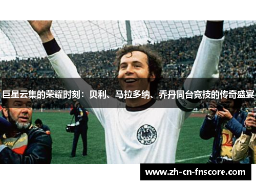巨星云集的荣耀时刻:贝利、马拉多纳、乔丹同台竞技的传奇盛宴 巨星云集的荣耀时刻:贝利、马拉多纳、乔丹同台竞技的传奇盛宴