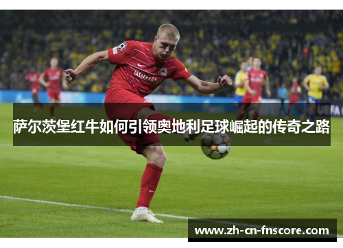 萨尔茨堡红牛如何引领奥地利足球崛起的传奇之路