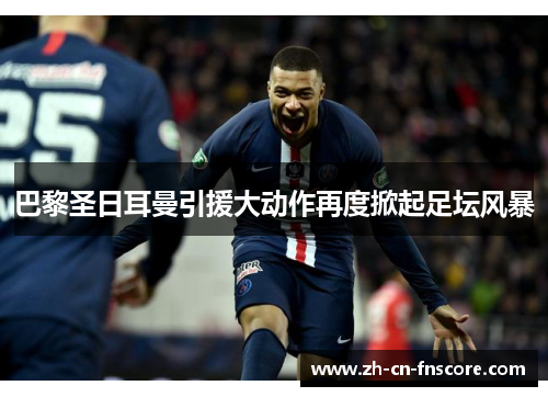 巴黎圣日耳曼引援大动作再度掀起足坛风暴