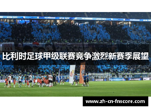 比利时足球甲级联赛竞争激烈新赛季展望 比利时足球甲级联赛竞争激烈新赛季展望