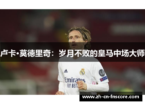 卢卡·莫德里奇：岁月不败的皇马中场大师