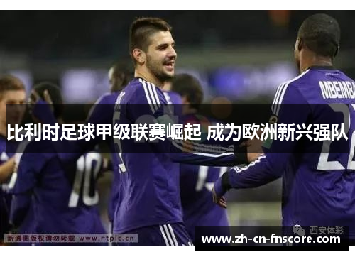 比利时足球甲级联赛崛起 成为欧洲新兴强队