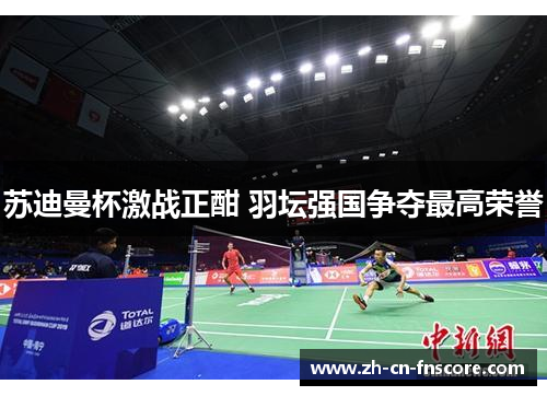 苏迪曼杯激战正酣 羽坛强国争夺最高荣誉