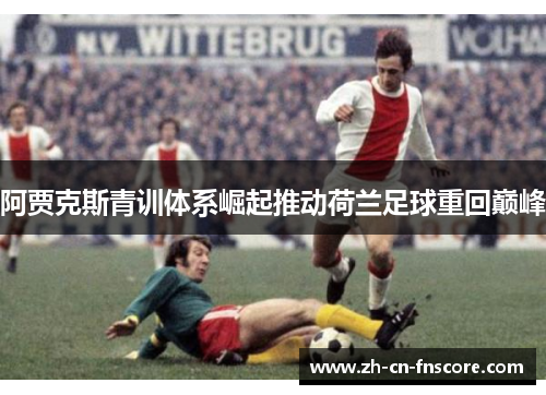 阿贾克斯青训体系崛起推动荷兰足球重回巅峰