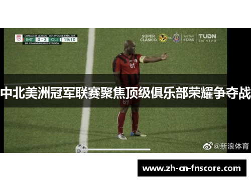 中北美洲冠军联赛聚焦顶级俱乐部荣耀争夺战 中北美洲冠军联赛聚焦顶级俱乐部荣耀争夺战