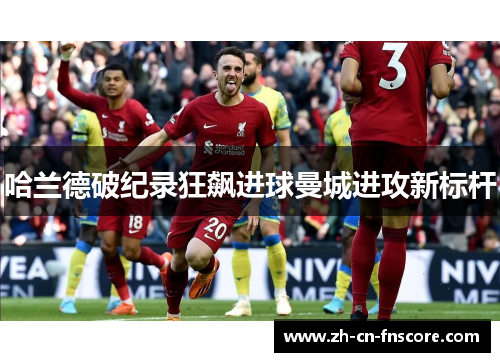 哈兰德破纪录狂飙进球曼城进攻新标杆