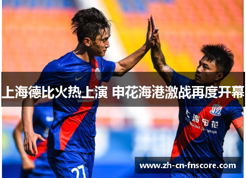 上海德比火热上演 申花海港激战再度开幕