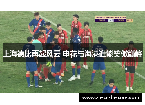上海德比再起风云 申花与海港谁能笑傲巅峰