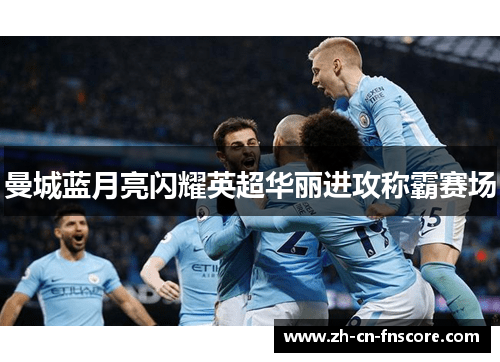 曼城蓝月亮闪耀英超华丽进攻称霸赛场