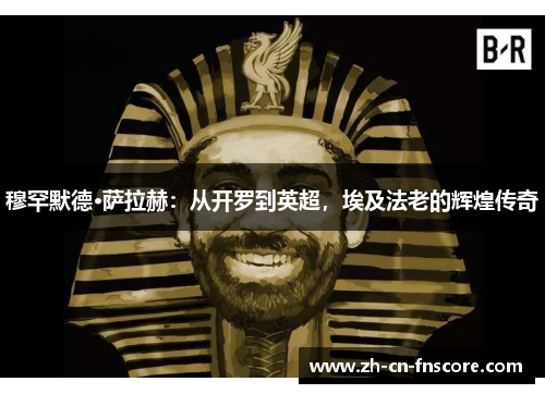 穆罕默德·萨拉赫:从开罗到英超,埃及法老的辉煌传奇 穆罕默德·萨拉赫:从开罗到英超,埃及法老的辉煌传奇