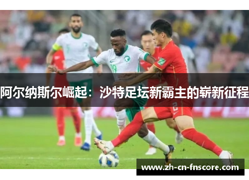 阿尔纳斯尔崛起：沙特足坛新霸主的崭新征程