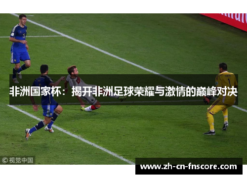 非洲国家杯：揭开非洲足球荣耀与激情的巅峰对决