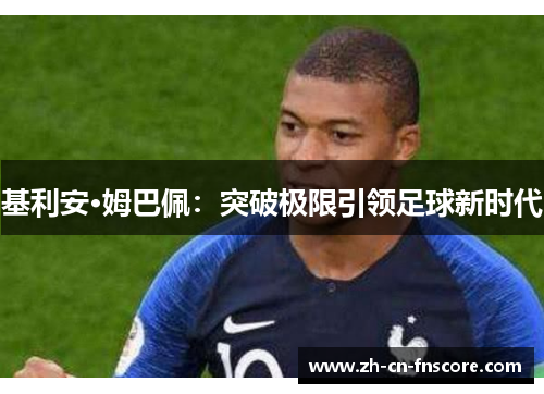 基利安·姆巴佩:突破极限引领足球新时代 基利安·姆巴佩:突破极限引领足球新时代