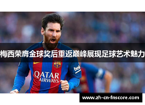 梅西荣膺金球奖后重返巅峰展现足球艺术魅力 梅西荣膺金球奖后重返巅峰展现足球艺术魅力