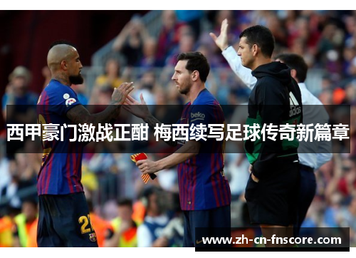 西甲豪门激战正酣 梅西续写足球传奇新篇章
