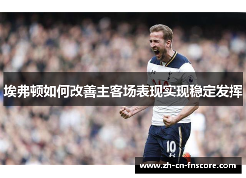 埃弗顿如何改善主客场表现实现稳定发挥