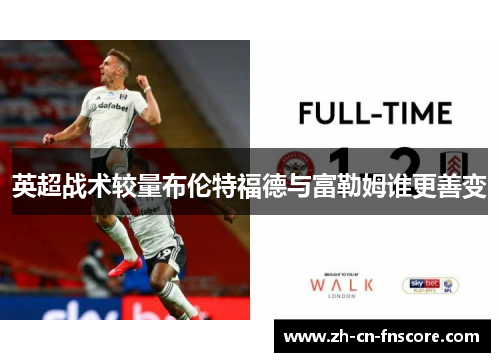 英超战术较量布伦特福德与富勒姆谁更善变 英超战术较量布伦特福德与富勒姆谁更善变