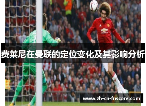 费莱尼在曼联的定位变化及其影响分析 费莱尼在曼联的定位变化及其影响分析