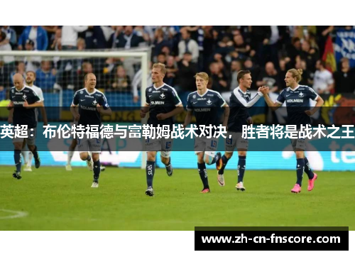 英超：布伦特福德与富勒姆战术对决，胜者将是战术之王