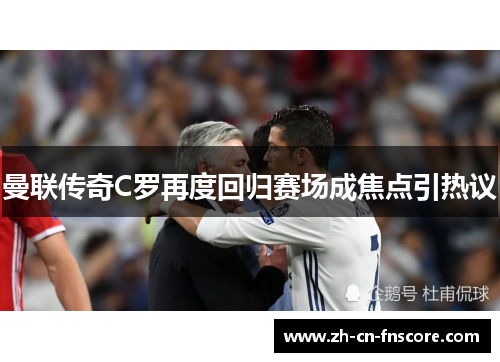 曼联传奇C罗再度回归赛场成焦点引热议