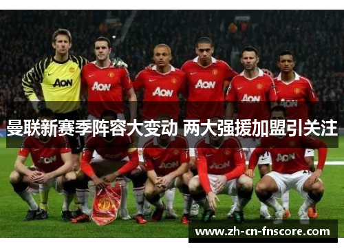 曼联新赛季阵容大变动 两大强援加盟引关注