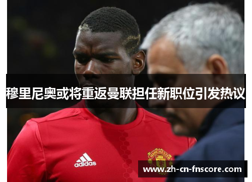 穆里尼奥或将重返曼联担任新职位引发热议