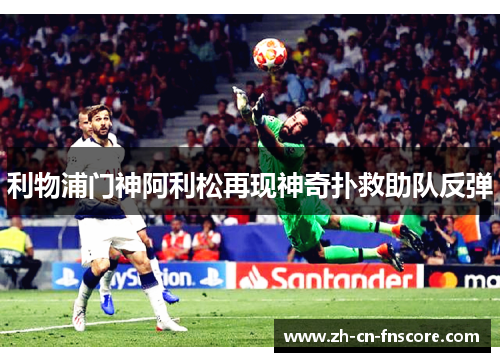 利物浦门神阿利松再现神奇扑救助队反弹 利物浦门神阿利松再现神奇扑救助队反弹