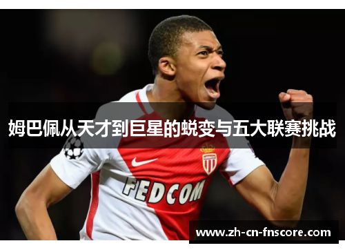 姆巴佩从天才到巨星的蜕变与五大联赛挑战 姆巴佩从天才到巨星的蜕变与五大联赛挑战