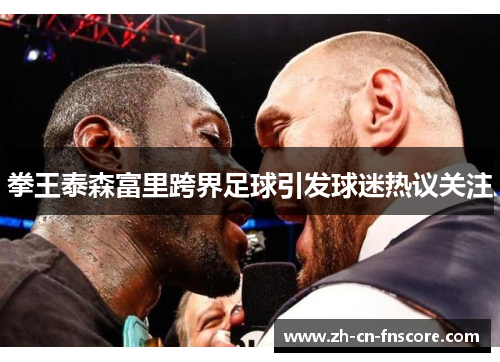拳王泰森富里跨界足球引发球迷热议关注