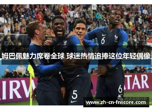 姆巴佩魅力席卷全球 球迷热情追捧这位年轻偶像